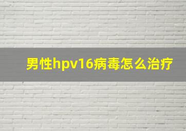 男性hpv16病毒怎么治疗