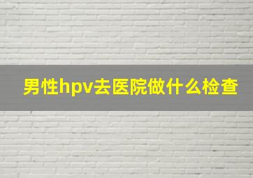 男性hpv去医院做什么检查