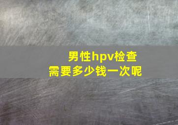 男性hpv检查需要多少钱一次呢