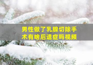 男性做了乳腺切除手术有啥后遗症吗视频