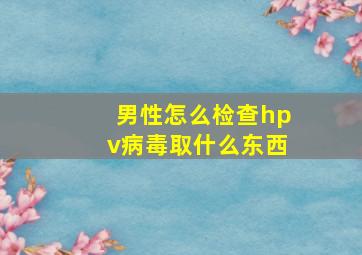 男性怎么检查hpv病毒取什么东西