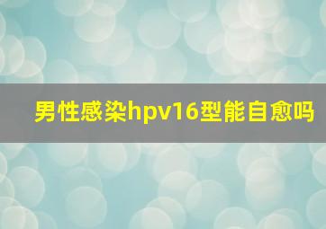 男性感染hpv16型能自愈吗