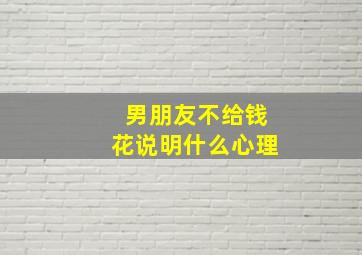 男朋友不给钱花说明什么心理