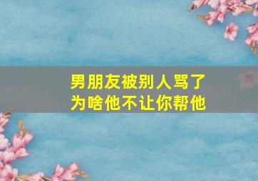 男朋友被别人骂了为啥他不让你帮他