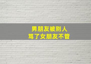 男朋友被别人骂了女朋友不管