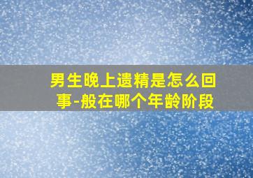 男生晚上遗精是怎么回事-般在哪个年龄阶段