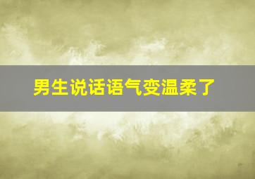 男生说话语气变温柔了