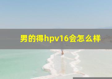 男的得hpv16会怎么样