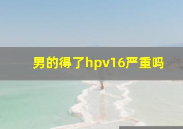 男的得了hpv16严重吗