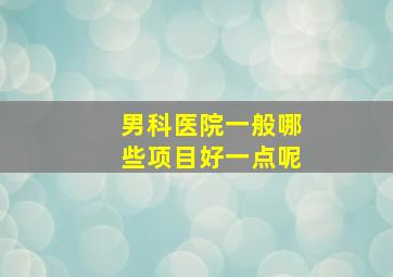 男科医院一般哪些项目好一点呢