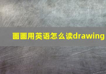 画画用英语怎么读drawing