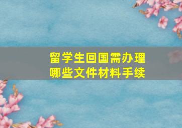 留学生回国需办理哪些文件材料手续