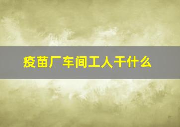 疫苗厂车间工人干什么