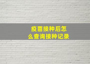 疫苗接种后怎么查询接种记录