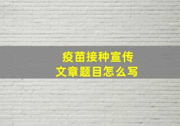 疫苗接种宣传文章题目怎么写