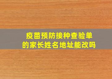 疫苗预防接种查验单的家长姓名地址能改吗