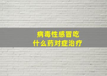 病毒性感冒吃什么药对症治疗