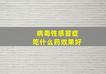 病毒性感冒症吃什么药效果好