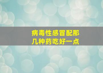 病毒性感冒配那几种药吃好一点