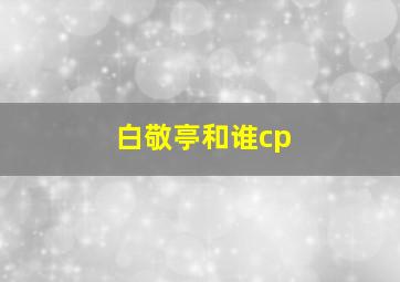 白敬亭和谁cp