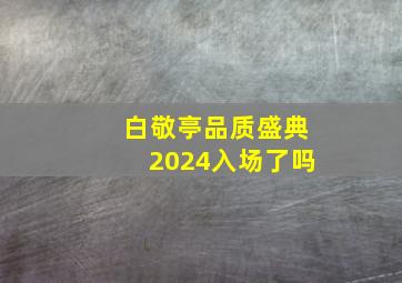 白敬亭品质盛典2024入场了吗