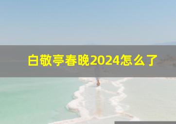 白敬亭春晚2024怎么了