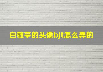 白敬亭的头像bjt怎么弄的