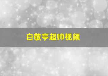 白敬亭超帅视频