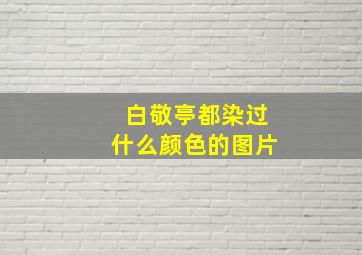 白敬亭都染过什么颜色的图片