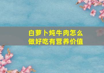 白萝卜炖牛肉怎么做好吃有营养价值