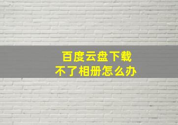 百度云盘下载不了相册怎么办