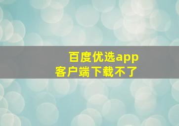 百度优选app客户端下载不了