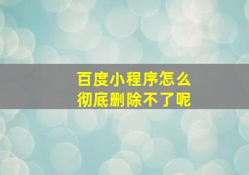 百度小程序怎么彻底删除不了呢