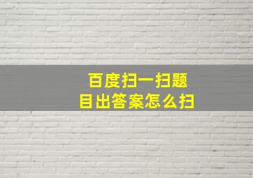 百度扫一扫题目出答案怎么扫