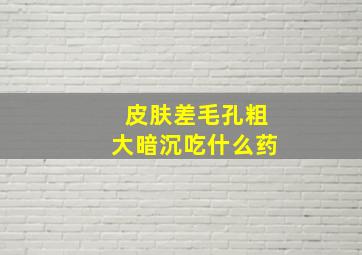 皮肤差毛孔粗大暗沉吃什么药