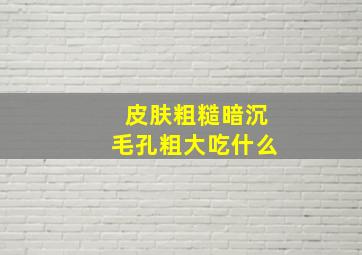 皮肤粗糙暗沉毛孔粗大吃什么