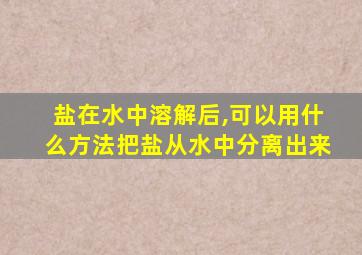 盐在水中溶解后,可以用什么方法把盐从水中分离出来