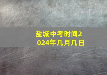 盐城中考时间2024年几月几日