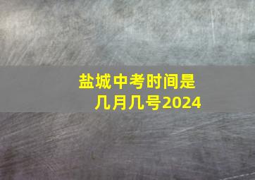 盐城中考时间是几月几号2024