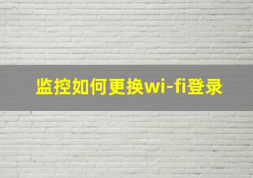 监控如何更换wi-fi登录