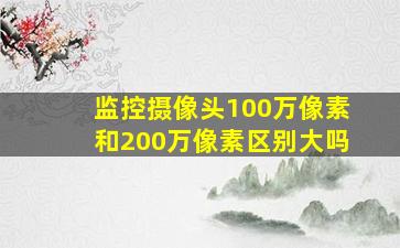 监控摄像头100万像素和200万像素区别大吗