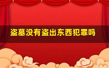 盗墓没有盗出东西犯罪吗