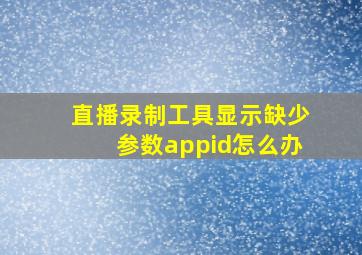 直播录制工具显示缺少参数appid怎么办