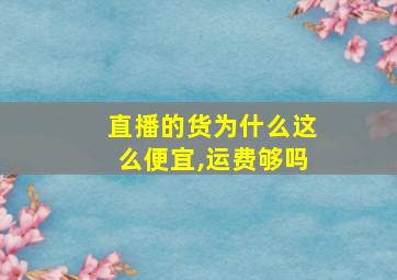 直播的货为什么这么便宜,运费够吗