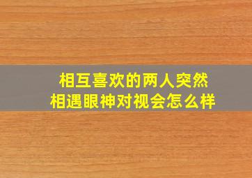 相互喜欢的两人突然相遇眼神对视会怎么样