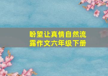 盼望让真情自然流露作文六年级下册