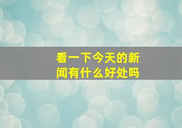 看一下今天的新闻有什么好处吗