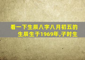 看一下生辰八字八月初五的生辰生于1969年,子时生