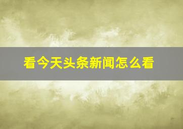 看今天头条新闻怎么看