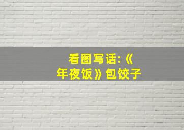 看图写话:《年夜饭》包饺子